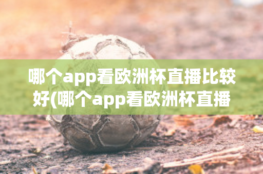 哪个app看欧洲杯直播比较好(哪个app看欧洲杯直播比较好一点)