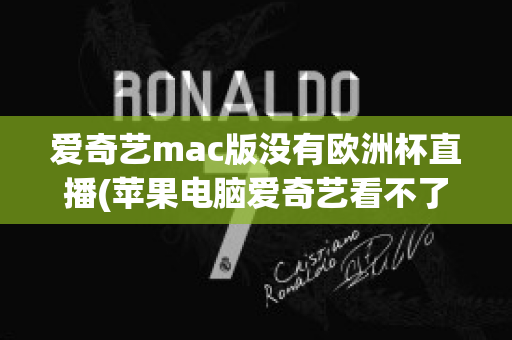 爱奇艺mac版没有欧洲杯直播(苹果电脑爱奇艺看不了欧洲杯)