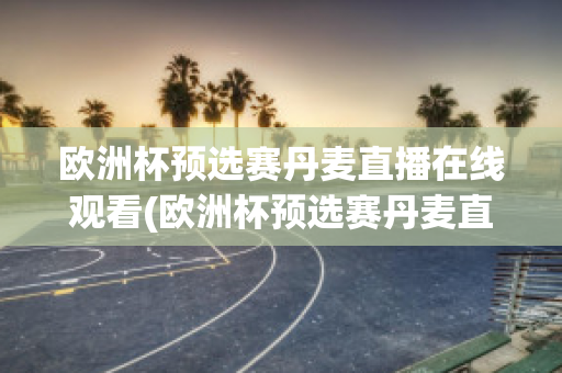 欧洲杯预选赛丹麦直播在线观看(欧洲杯预选赛丹麦直播在线观看)