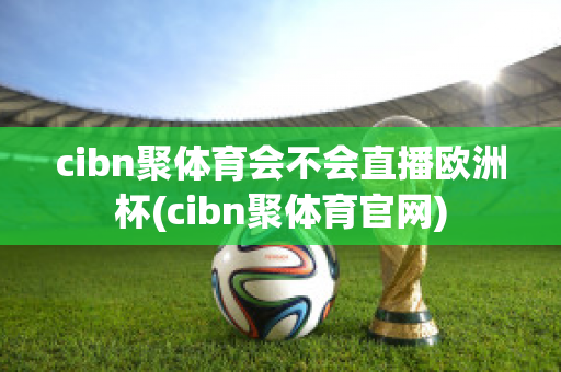 cibn聚体育会不会直播欧洲杯(cibn聚体育官网)