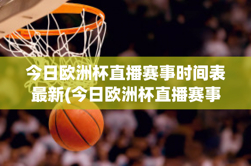 今日欧洲杯直播赛事时间表最新(今日欧洲杯直播赛事时间表最新赛程)