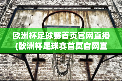 欧洲杯足球赛首页官网直播(欧洲杯足球赛首页官网直播在线观看)