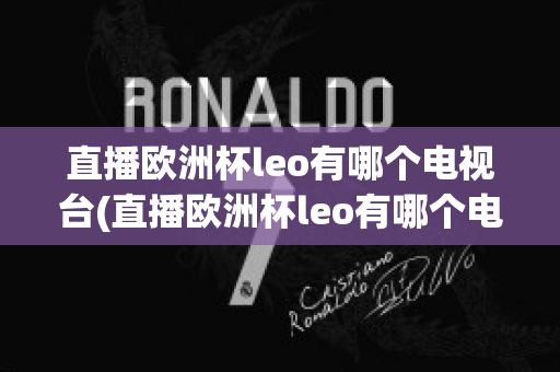 直播欧洲杯leo有哪个电视台(直播欧洲杯leo有哪个电视台播放)