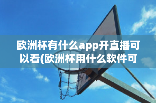 欧洲杯有什么app开直播可以看(欧洲杯用什么软件可以看直播)