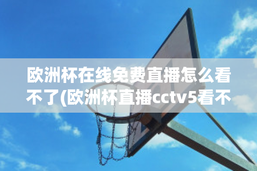 欧洲杯在线免费直播怎么看不了(欧洲杯直播cctv5看不了)