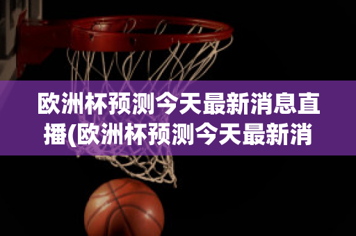 欧洲杯预测今天最新消息直播(欧洲杯预测今天最新消息直播回放)