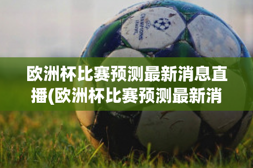 欧洲杯比赛预测最新消息直播(欧洲杯比赛预测最新消息直播回放)