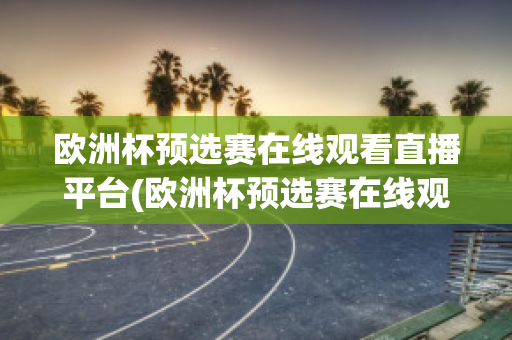 欧洲杯预选赛在线观看直播平台(欧洲杯预选赛在线观看直播平台下载)