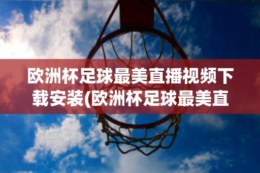 欧洲杯足球最美直播视频下载安装(欧洲杯足球最美直播视频下载安装最新)