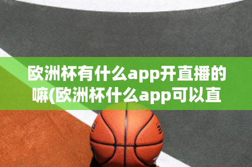 欧洲杯有什么app开直播的嘛(欧洲杯什么app可以直播)