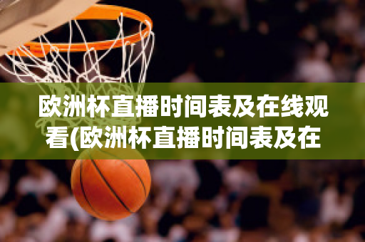 欧洲杯直播时间表及在线观看(欧洲杯直播时间表及在线观看回放)