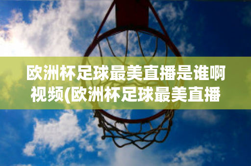 欧洲杯足球最美直播是谁啊视频(欧洲杯足球最美直播是谁啊视频讲解)