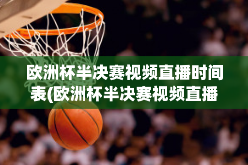 欧洲杯半决赛视频直播时间表(欧洲杯半决赛视频直播时间表图片)