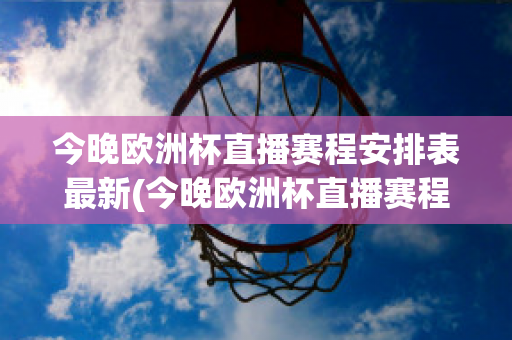 今晚欧洲杯直播赛程安排表最新(今晚欧洲杯直播赛程安排表最新比赛)