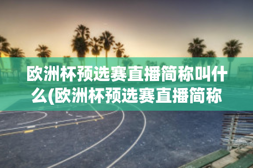 欧洲杯预选赛直播简称叫什么(欧洲杯预选赛直播简称叫什么来着)