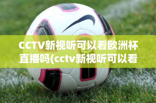 CCTV新视听可以看欧洲杯直播吗(cctv新视听可以看欧洲杯直播吗现在)