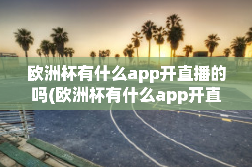 欧洲杯有什么app开直播的吗(欧洲杯有什么app开直播的吗)