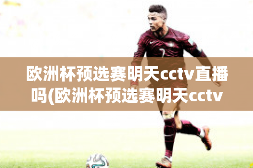 欧洲杯预选赛明天cctv直播吗(欧洲杯预选赛明天cctv直播吗)