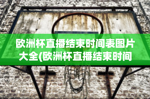 欧洲杯直播结束时间表图片大全(欧洲杯直播结束时间表图片大全高清)