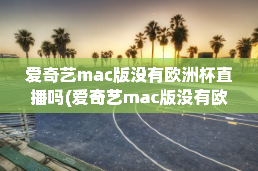 爱奇艺mac版没有欧洲杯直播吗(爱奇艺mac版没有欧洲杯直播吗知乎)