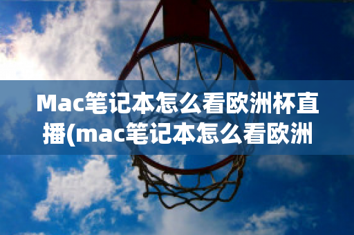 Mac笔记本怎么看欧洲杯直播(mac笔记本怎么看欧洲杯直播回放)