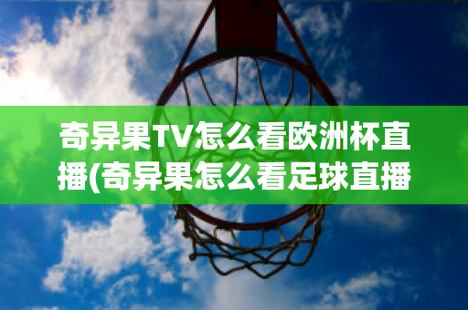 奇异果TV怎么看欧洲杯直播(奇异果怎么看足球直播)