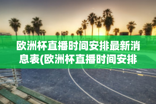 欧洲杯直播时间安排最新消息表(欧洲杯直播时间安排最新消息表图片)