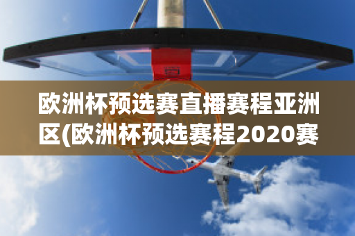 欧洲杯预选赛直播赛程亚洲区(欧洲杯预选赛程2020赛程表)