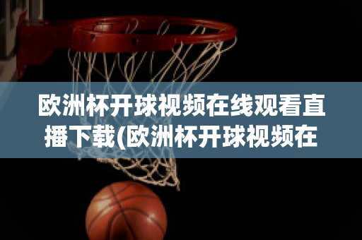 欧洲杯开球视频在线观看直播下载(欧洲杯开球视频在线观看直播下载手机版)