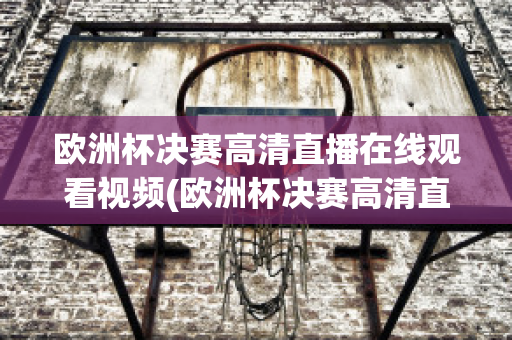 欧洲杯决赛高清直播在线观看视频(欧洲杯决赛高清直播在线观看视频回放)