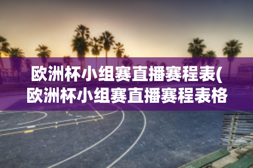 欧洲杯小组赛直播赛程表(欧洲杯小组赛直播赛程表格)