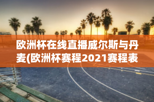 欧洲杯在线直播威尔斯与丹麦(欧洲杯赛程2021赛程表威尔士对丹麦)