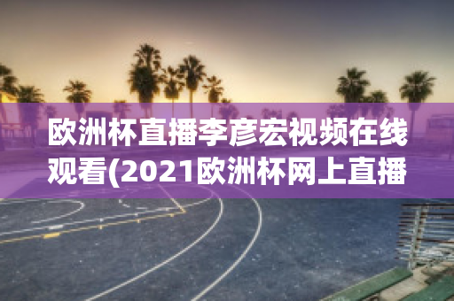 欧洲杯直播李彦宏视频在线观看(2021欧洲杯网上直播)