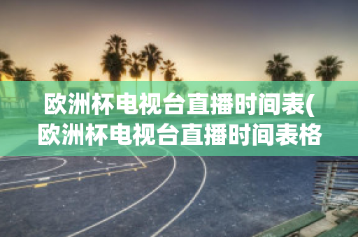 欧洲杯电视台直播时间表(欧洲杯电视台直播时间表格)