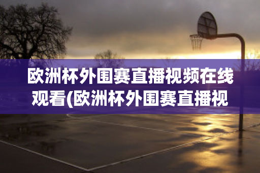 欧洲杯外围赛直播视频在线观看(欧洲杯外围赛直播视频在线观看高清)