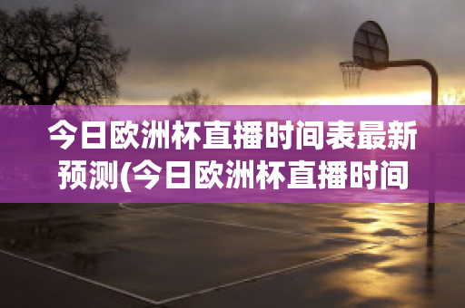 今日欧洲杯直播时间表最新预测(今日欧洲杯直播时间表最新预测图)