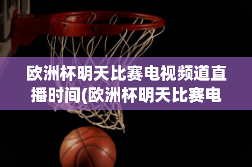 欧洲杯明天比赛电视频道直播时间(欧洲杯明天比赛电视频道直播时间几点)