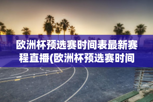 欧洲杯预选赛时间表最新赛程直播(欧洲杯预选赛时间表最新赛程直播回放)