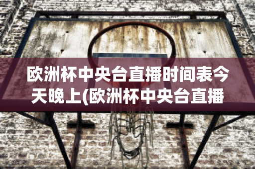 欧洲杯中央台直播时间表今天晚上(欧洲杯中央台直播时间表今天晚上几点开始)