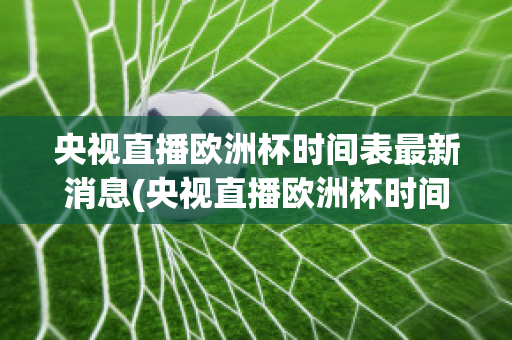 央视直播欧洲杯时间表最新消息(央视直播欧洲杯时间表最新消息今天)