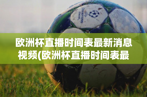 欧洲杯直播时间表最新消息视频(欧洲杯直播时间表最新消息视频播放)