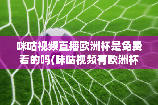 咪咕视频直播欧洲杯是免费看的吗(咪咕视频有欧洲杯转播权嘛)