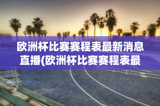 欧洲杯比赛赛程表最新消息直播(欧洲杯比赛赛程表最新消息直播回放)