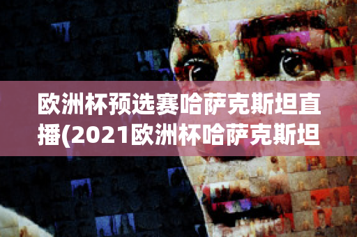 欧洲杯预选赛哈萨克斯坦直播(2021欧洲杯哈萨克斯坦)