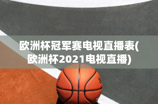 欧洲杯冠军赛电视直播表(欧洲杯2021电视直播)