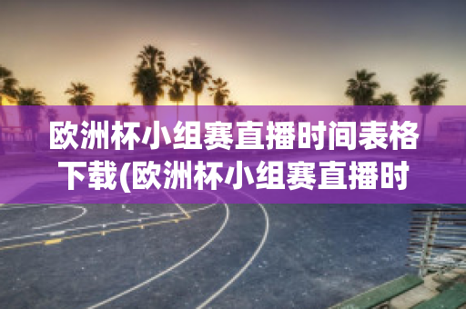 欧洲杯小组赛直播时间表格下载(欧洲杯小组赛直播时间2021)