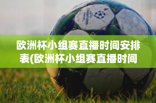 欧洲杯小组赛直播时间安排表(欧洲杯小组赛直播时间安排表格)