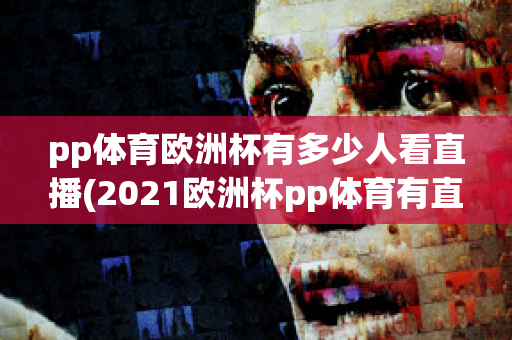 pp体育欧洲杯有多少人看直播(2021欧洲杯pp体育有直播吗)