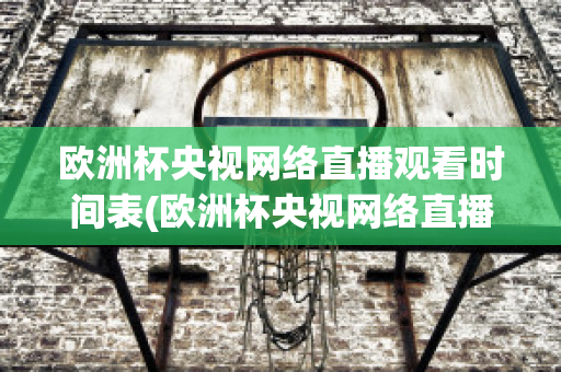 欧洲杯央视网络直播观看时间表(欧洲杯央视网络直播观看时间表格)