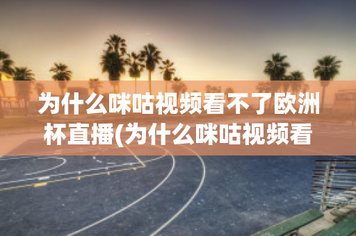 为什么咪咕视频看不了欧洲杯直播(为什么咪咕视频看不了欧洲杯直播回放)